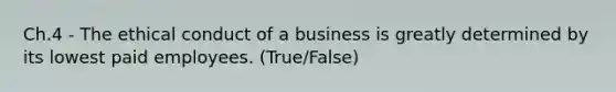 Ch.4 - The ethical conduct of a business is greatly determined by its lowest paid employees. (True/False)