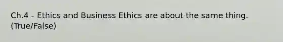 Ch.4 - Ethics and Business Ethics are about the same thing. (True/False)