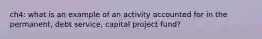 ch4: what is an example of an activity accounted for in the permanent, debt service, capital project fund?