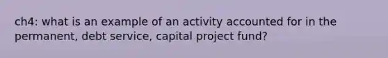 ch4: what is an example of an activity accounted for in the permanent, debt service, capital project fund?