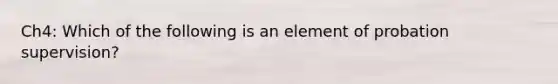 Ch4: Which of the following is an element of probation supervision?