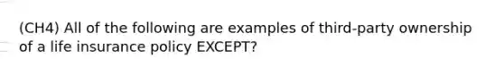 (CH4) All of the following are examples of third-party ownership of a life insurance policy EXCEPT?