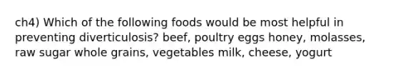 ch4) Which of the following foods would be most helpful in preventing diverticulosis? beef, poultry eggs honey, molasses, raw sugar whole grains, vegetables milk, cheese, yogurt