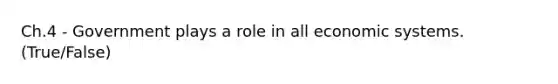 Ch.4 - Government plays a role in all economic systems. (True/False)