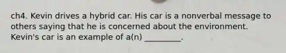 ch4. Kevin drives a hybrid car. His car is a nonverbal message to others saying that he is concerned about the environment. Kevin's car is an example of a(n) _________.