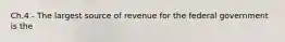 Ch.4 - The largest source of revenue for the federal government is the