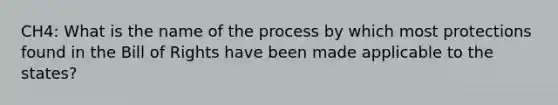 CH4: What is the name of the process by which most protections found in the Bill of Rights have been made applicable to the states?