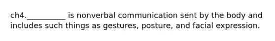 ch4.__________ is nonverbal communication sent by the body and includes such things as gestures, posture, and facial expression.