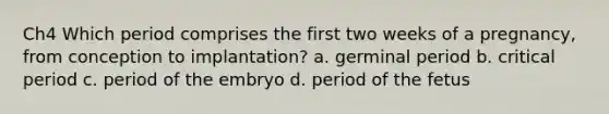 Ch4 Which period comprises the first two weeks of a pregnancy, from conception to implantation? a. germinal period b. critical period c. period of the embryo d. period of the fetus