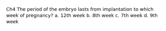 Ch4 The period of the embryo lasts from implantation to which week of pregnancy? a. 12th week b. 8th week c. 7th week d. 9th week