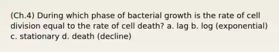 (Ch.4) During which phase of bacterial growth is the rate of cell division equal to the rate of cell death? a. lag b. log (exponential) c. stationary d. death (decline)