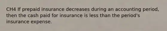 CH4 If prepaid insurance decreases during an accounting period, then the cash paid for insurance is less than the period's insurance expense.