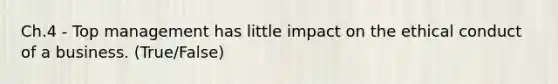 Ch.4 - Top management has little impact on the ethical conduct of a business. (True/False)