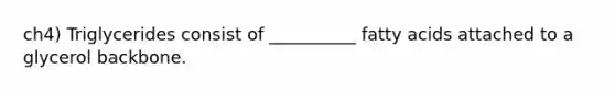 ch4) Triglycerides consist of __________ fatty acids attached to a glycerol backbone.