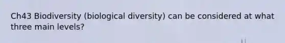 Ch43 Biodiversity (biological diversity) can be considered at what three main levels?