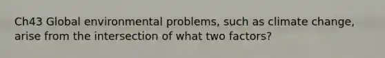 Ch43 Global environmental problems, such as climate change, arise from the intersection of what two factors?