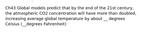 Ch43 Global models predict that by the end of the 21st century, the atmospheric CO2 concentration will have more than doubled, increasing average global temperature by about __ degrees Celsius (__degrees Fahrenheit)