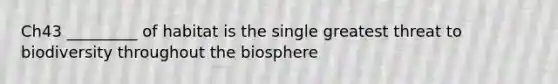 Ch43 _________ of habitat is the single greatest threat to biodiversity throughout the biosphere