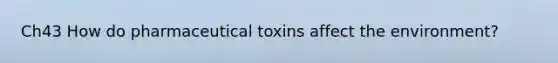 Ch43 How do pharmaceutical toxins affect the environment?