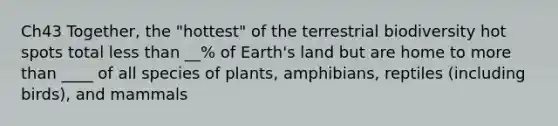 Ch43 Together, the "hottest" of the terrestrial biodiversity hot spots total less than __% of Earth's land but are home to more than ____ of all species of plants, amphibians, reptiles (including birds), and mammals