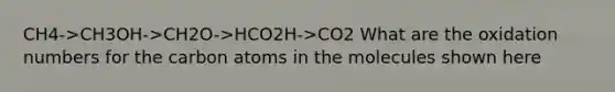 CH4->CH3OH->CH2O->HCO2H->CO2 What are the oxidation numbers for the carbon atoms in the molecules shown here