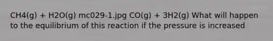 CH4(g) + H2O(g) mc029-1.jpg CO(g) + 3H2(g) What will happen to the equilibrium of this reaction if the pressure is increased