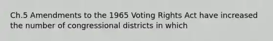 Ch.5 Amendments to the 1965 Voting Rights Act have increased the number of congressional districts in which