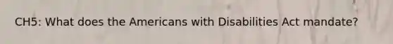 CH5: What does the Americans with Disabilities Act mandate?