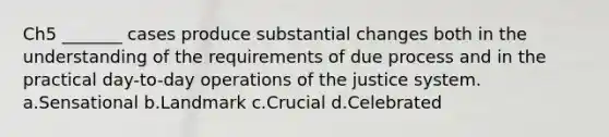 Ch5 _______ cases produce substantial changes both in the understanding of the requirements of due process and in the practical day-to-day operations of the justice system. a.Sensational b.Landmark c.Crucial d.Celebrated