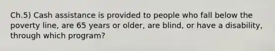 Ch.5) Cash assistance is provided to people who fall below the poverty line, are 65 years or older, are blind, or have a disability, through which program?