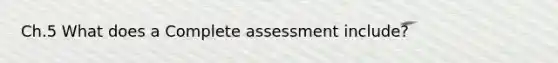 Ch.5 What does a Complete assessment include?