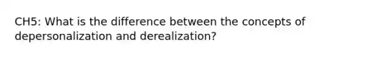 CH5: What is the difference between the concepts of depersonalization and derealization?