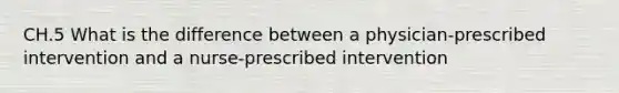 CH.5 What is the difference between a physician-prescribed intervention and a nurse-prescribed intervention