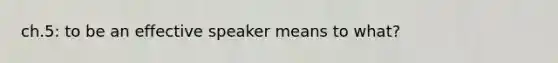 ch.5: to be an effective speaker means to what?