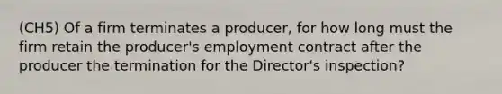 (CH5) Of a firm terminates a producer, for how long must the firm retain the producer's employment contract after the producer the termination for the Director's inspection?