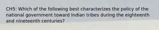 CH5: Which of the following best characterizes the policy of the national government toward Indian tribes during the eighteenth and nineteenth centuries?