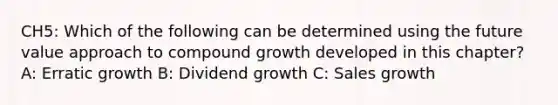 CH5: Which of the following can be determined using the future value approach to compound growth developed in this chapter? A: Erratic growth B: Dividend growth C: Sales growth