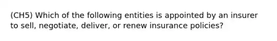 (CH5) Which of the following entities is appointed by an insurer to sell, negotiate, deliver, or renew insurance policies?