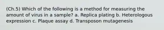 (Ch.5) Which of the following is a method for measuring the amount of virus in a sample? a. Replica plating b. Heterologous expression c. Plaque assay d. Transposon mutagenesis