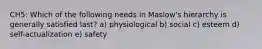 CH5: Which of the following needs in Maslow's hierarchy is generally satisfied last? a) physiological b) social c) esteem d) self-actualization e) safety