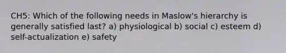 CH5: Which of the following needs in Maslow's hierarchy is generally satisfied last? a) physiological b) social c) esteem d) self-actualization e) safety