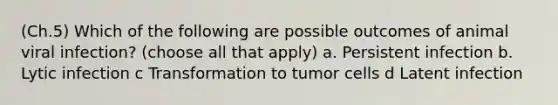 (Ch.5) Which of the following are possible outcomes of animal viral infection? (choose all that apply) a. Persistent infection b. Lytic infection c Transformation to tumor cells d Latent infection