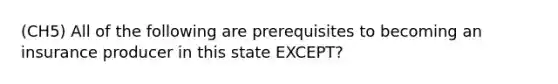 (CH5) All of the following are prerequisites to becoming an insurance producer in this state EXCEPT?