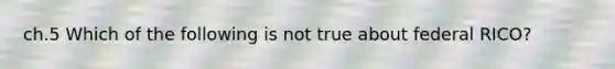 ch.5 Which of the following is not true about federal RICO?