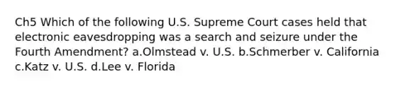 Ch5 Which of the following U.S. Supreme Court cases held that electronic eavesdropping was a search and seizure under the Fourth Amendment? a.Olmstead v. U.S. b.Schmerber v. California c.Katz v. U.S. d.Lee v. Florida