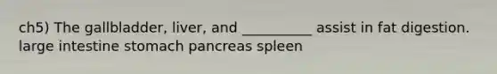 ch5) The gallbladder, liver, and __________ assist in fat digestion. large intestine stomach pancreas spleen