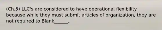 (Ch.5) LLC's are considered to have operational flexibility because while they must submit articles of organization, they are not required to Blank______.