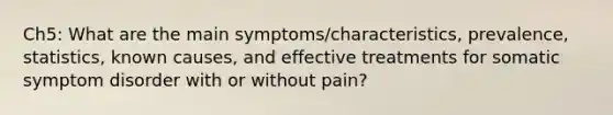 Ch5: What are the main symptoms/characteristics, prevalence, statistics, known causes, and effective treatments for somatic symptom disorder with or without pain?