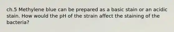 ch.5 Methylene blue can be prepared as a basic stain or an acidic stain. How would the pH of the strain affect the staining of the bacteria?