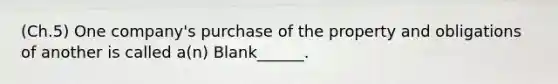 (Ch.5) One company's purchase of the property and obligations of another is called a(n) Blank______.